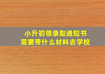 小升初领录取通知书需要带什么材料去学校