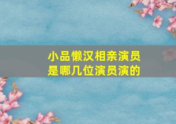 小品懒汉相亲演员是哪几位演员演的