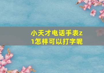 小天才电话手表z1怎样可以打字呢