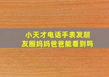 小天才电话手表发朋友圈妈妈爸爸能看到吗