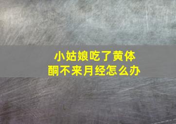 小姑娘吃了黄体酮不来月经怎么办