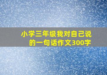 小学三年级我对自己说的一句话作文300字