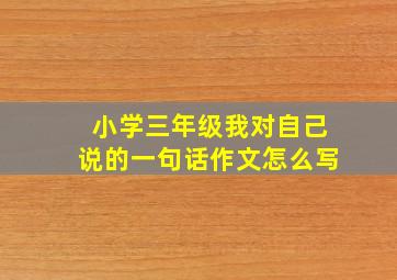 小学三年级我对自己说的一句话作文怎么写