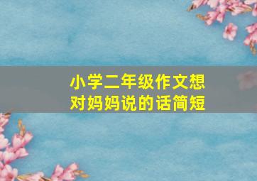 小学二年级作文想对妈妈说的话简短