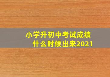 小学升初中考试成绩什么时候出来2021