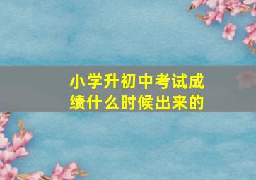 小学升初中考试成绩什么时候出来的