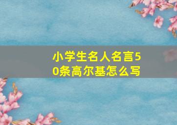 小学生名人名言50条高尔基怎么写