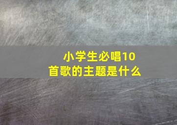 小学生必唱10首歌的主题是什么