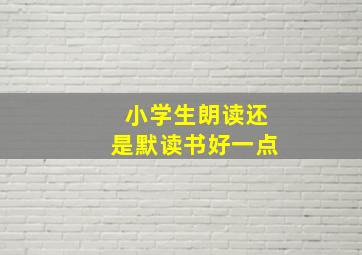 小学生朗读还是默读书好一点