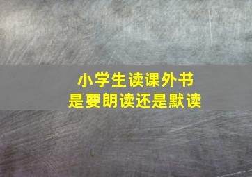 小学生读课外书是要朗读还是默读