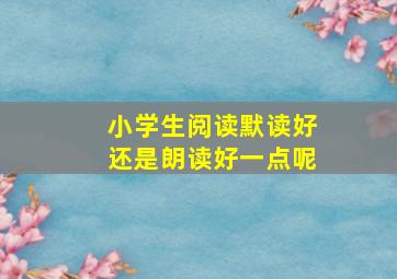 小学生阅读默读好还是朗读好一点呢