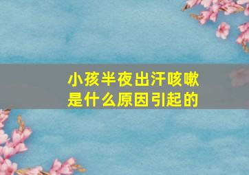 小孩半夜出汗咳嗽是什么原因引起的