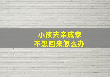 小孩去亲戚家不想回来怎么办