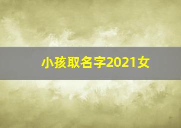 小孩取名字2021女