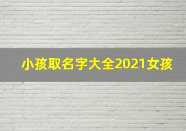 小孩取名字大全2021女孩