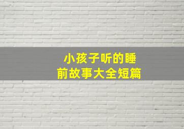 小孩子听的睡前故事大全短篇