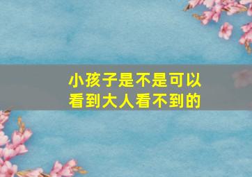 小孩子是不是可以看到大人看不到的