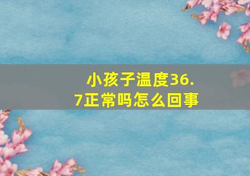 小孩子温度36.7正常吗怎么回事