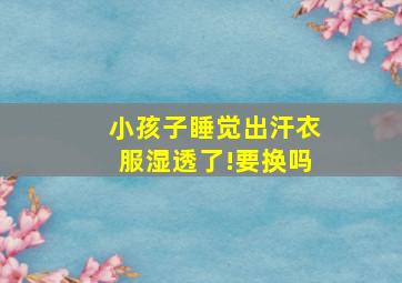 小孩子睡觉出汗衣服湿透了!要换吗