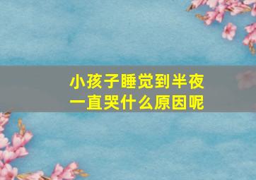 小孩子睡觉到半夜一直哭什么原因呢