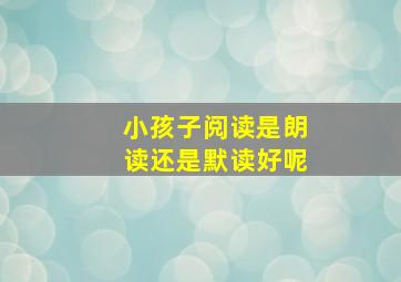 小孩子阅读是朗读还是默读好呢