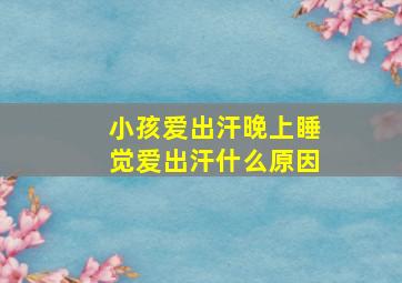 小孩爱出汗晚上睡觉爱出汗什么原因