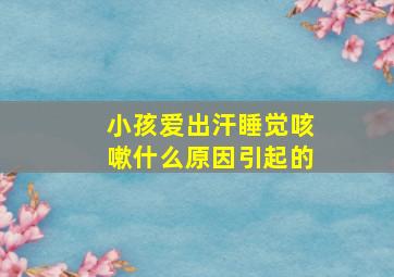 小孩爱出汗睡觉咳嗽什么原因引起的