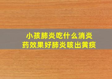 小孩肺炎吃什么消炎药效果好肺炎咳出黄痰