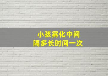 小孩雾化中间隔多长时间一次