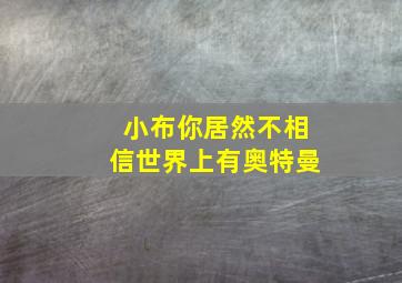 小布你居然不相信世界上有奥特曼