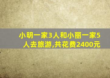 小明一家3人和小丽一家5人去旅游,共花费2400元