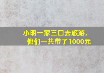 小明一家三口去旅游,他们一共带了1000元