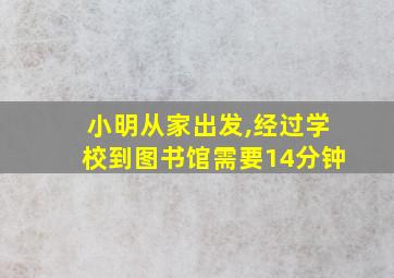 小明从家出发,经过学校到图书馆需要14分钟