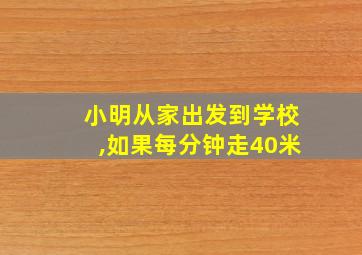 小明从家出发到学校,如果每分钟走40米