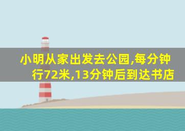 小明从家出发去公园,每分钟行72米,13分钟后到达书店