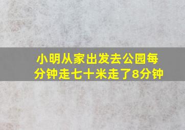 小明从家出发去公园每分钟走七十米走了8分钟