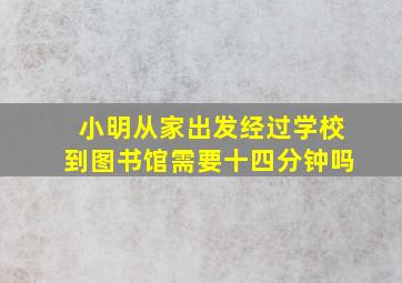 小明从家出发经过学校到图书馆需要十四分钟吗