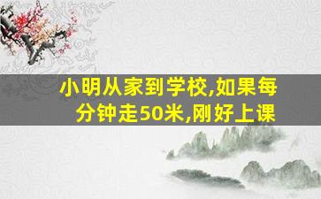 小明从家到学校,如果每分钟走50米,刚好上课