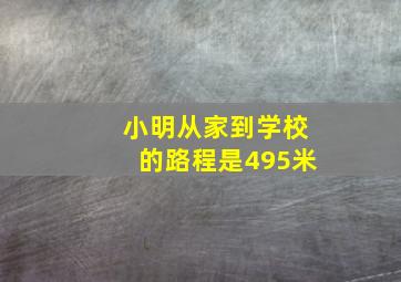 小明从家到学校的路程是495米