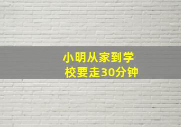 小明从家到学校要走30分钟