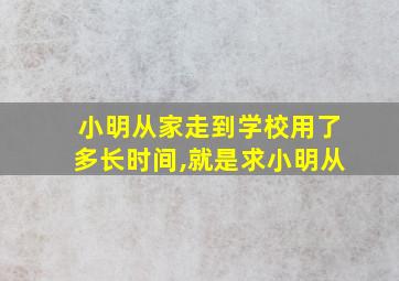 小明从家走到学校用了多长时间,就是求小明从