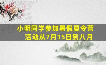 小明同学参加暑假夏令营活动从7月15日到八月