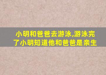 小明和爸爸去游泳,游泳完了小明知道他和爸爸是亲生