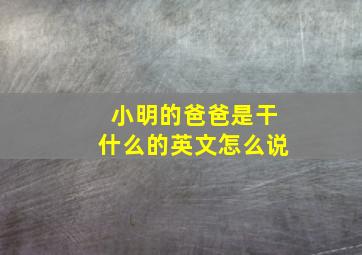 小明的爸爸是干什么的英文怎么说