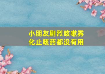 小朋友剧烈咳嗽雾化止咳药都没有用