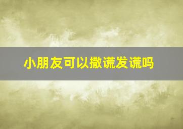 小朋友可以撒谎发谎吗