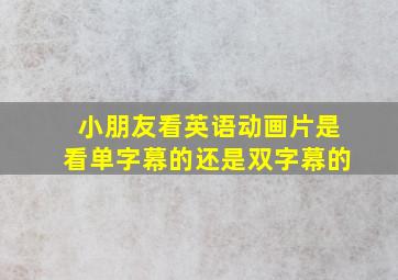 小朋友看英语动画片是看单字幕的还是双字幕的