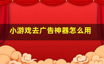 小游戏去广告神器怎么用