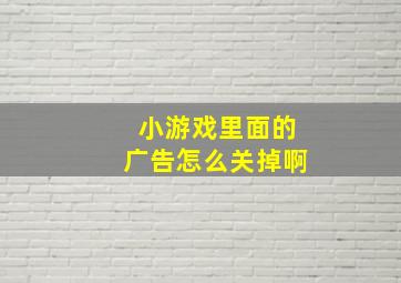 小游戏里面的广告怎么关掉啊