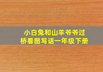 小白兔和山羊爷爷过桥看图写话一年级下册